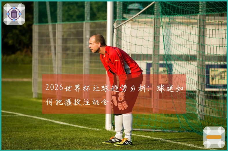 2026世界杯让球趋势分析：球迷如何把握投注机会