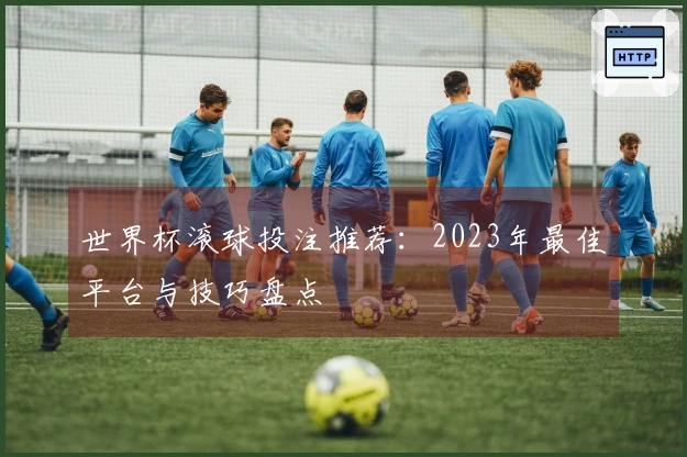 世界杯滚球投注推荐：2023年最佳平台与技巧盘点