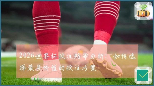 2026世界杯投注赔率分析：如何选择最具价值的投注方案