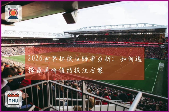 2026世界杯投注赔率分析：如何选择最具价值的投注方案