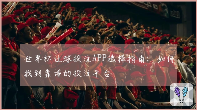 世界杯让球投注APP选择指南：如何找到靠谱的投注平台