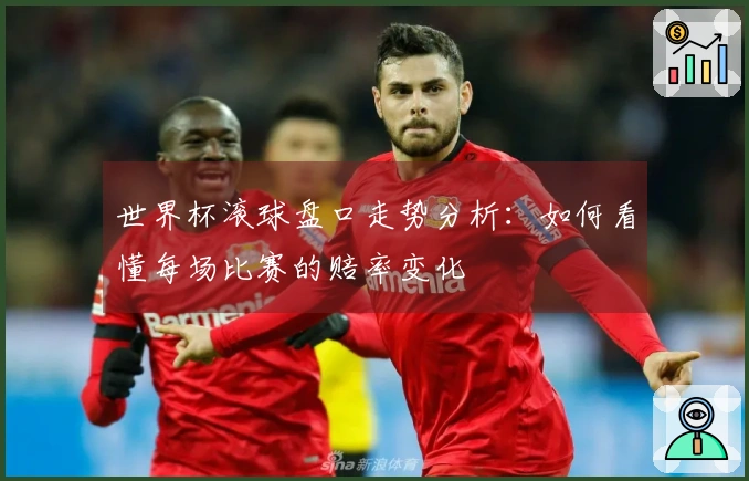世界杯滚球盘口走势分析：如何看懂每场比赛的赔率变化