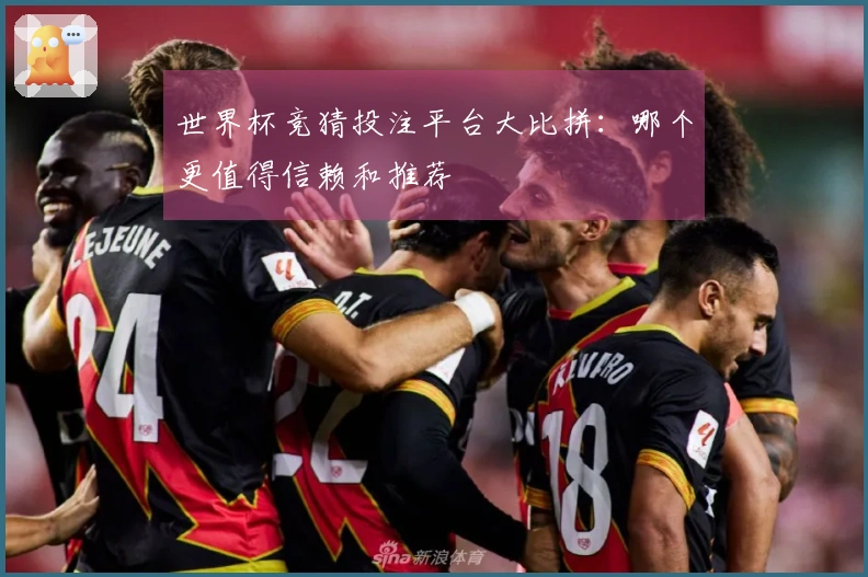 世界杯竞猜投注平台大比拼：哪个更值得信赖和推荐