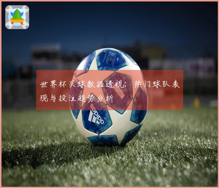 世界杯买球数据透视：热门球队表现与投注趋势分析