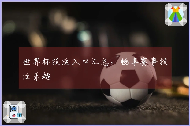世界杯投注入口汇总，畅享赛事投注乐趣