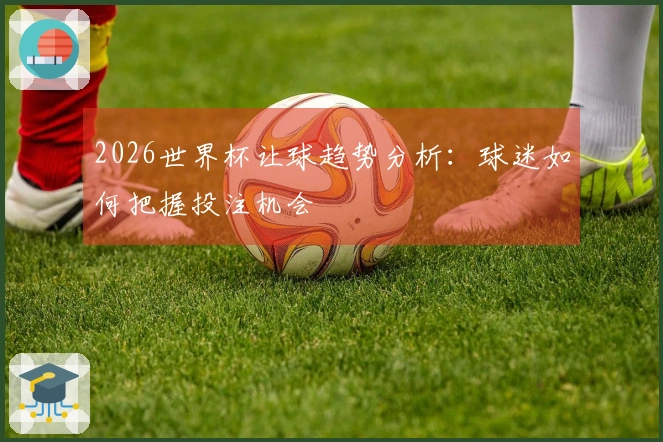 2026世界杯让球趋势分析：球迷如何把握投注机会